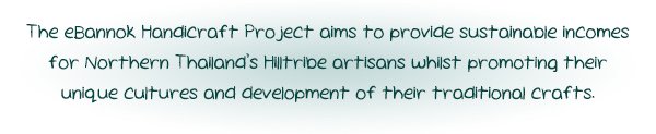The eBannok Handicraft Project aims to provide sustainable incomes for Northern Thailand’s Hilltribe artisans whilst promoting their unique cultures and development of their traditional crafts.